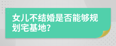 女儿不结婚是否能够规划宅基地？