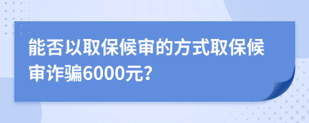 能否以取保候审的方式取保候审诈骗6000元？