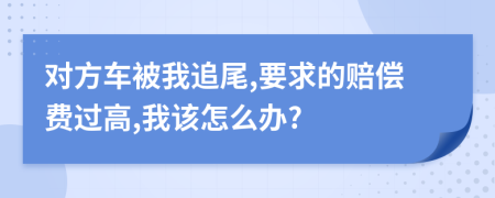 对方车被我追尾,要求的赔偿费过高,我该怎么办?