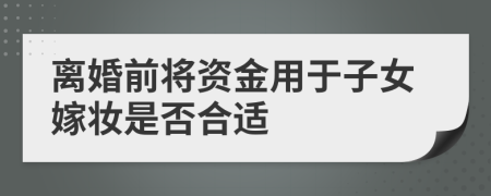 离婚前将资金用于子女嫁妆是否合适