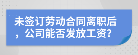 未签订劳动合同离职后，公司能否发放工资？