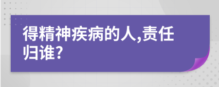 得精神疾病的人,责任归谁?