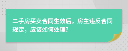 二手房买卖合同生效后，房主违反合同规定，应该如何处理？