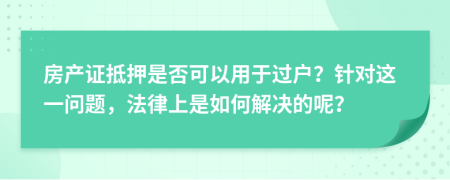 房产证抵押是否可以用于过户？针对这一问题，法律上是如何解决的呢？