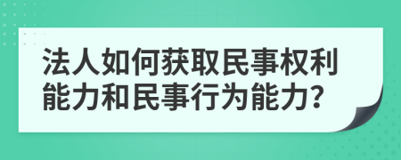 法人如何获取民事权利能力和民事行为能力？