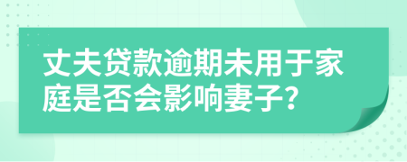 丈夫贷款逾期未用于家庭是否会影响妻子？