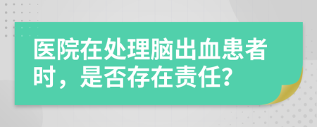 医院在处理脑出血患者时，是否存在责任？