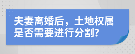 夫妻离婚后，土地权属是否需要进行分割？