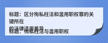 标题：区分徇私枉法和滥用职权罪的关键所在

标题：徇私枉法与滥用职权的法律适用差异