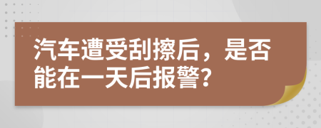 汽车遭受刮擦后，是否能在一天后报警？