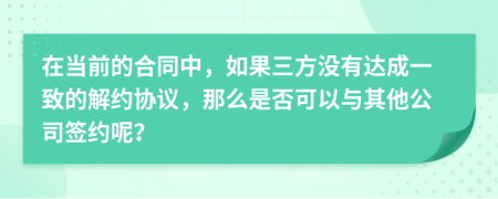 在当前的合同中，如果三方没有达成一致的解约协议，那么是否可以与其他公司签约呢？