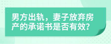 男方出轨，妻子放弃房产的承诺书是否有效？