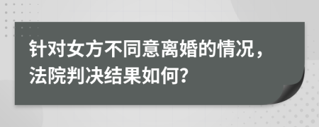 针对女方不同意离婚的情况，法院判决结果如何？