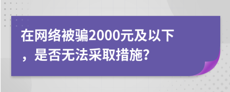 在网络被骗2000元及以下，是否无法采取措施？