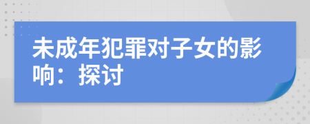 未成年犯罪对子女的影响：探讨