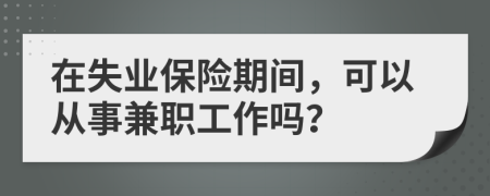 在失业保险期间，可以从事兼职工作吗？