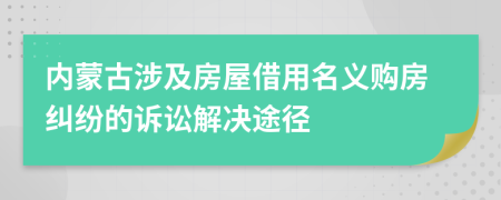 内蒙古涉及房屋借用名义购房纠纷的诉讼解决途径
