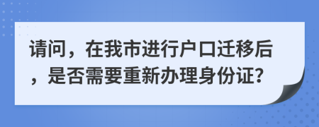 请问，在我市进行户口迁移后，是否需要重新办理身份证？