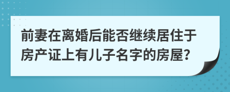 前妻在离婚后能否继续居住于房产证上有儿子名字的房屋？