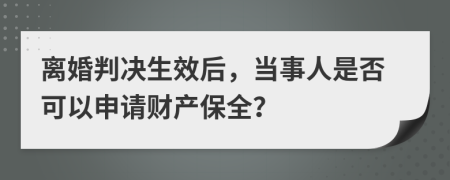离婚判决生效后，当事人是否可以申请财产保全？