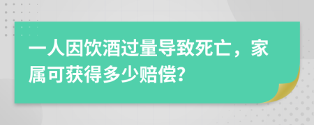 一人因饮酒过量导致死亡，家属可获得多少赔偿？