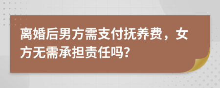 离婚后男方需支付抚养费，女方无需承担责任吗？