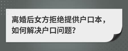 离婚后女方拒绝提供户口本，如何解决户口问题？