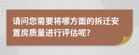 请问您需要将哪方面的拆迁安置房质量进行评估呢?