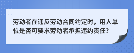 劳动者在违反劳动合同约定时，用人单位是否可要求劳动者承担违约责任？