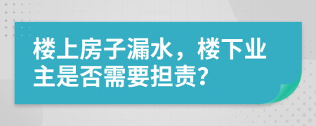 楼上房子漏水，楼下业主是否需要担责？
