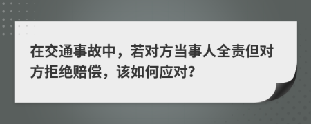 在交通事故中，若对方当事人全责但对方拒绝赔偿，该如何应对？