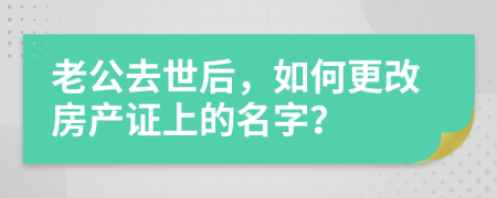 老公去世后，如何更改房产证上的名字？