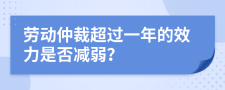 劳动仲裁超过一年的效力是否减弱？