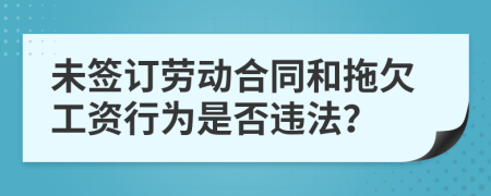 未签订劳动合同和拖欠工资行为是否违法？
