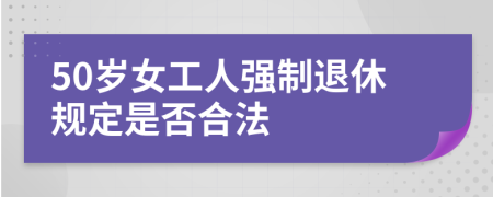 50岁女工人强制退休规定是否合法
