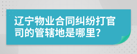 辽宁物业合同纠纷打官司的管辖地是哪里？