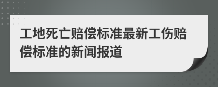 工地死亡赔偿标准最新工伤赔偿标准的新闻报道