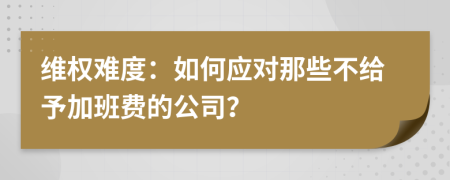维权难度：如何应对那些不给予加班费的公司？