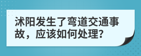 沭阳发生了弯道交通事故，应该如何处理？