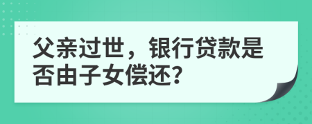 父亲过世，银行贷款是否由子女偿还？