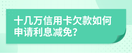 十几万信用卡欠款如何申请利息减免？