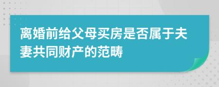 离婚前给父母买房是否属于夫妻共同财产的范畴