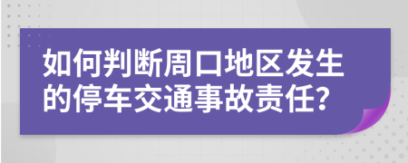 如何判断周口地区发生的停车交通事故责任？
