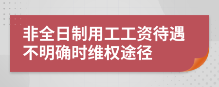 非全日制用工工资待遇不明确时维权途径