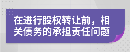 在进行股权转让前，相关债务的承担责任问题