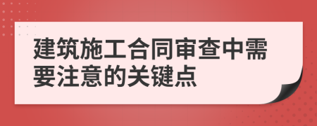 建筑施工合同审查中需要注意的关键点