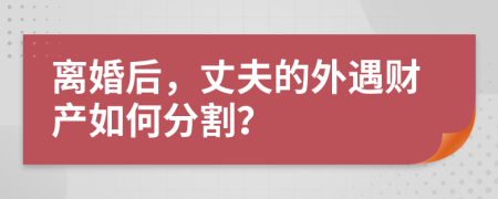 离婚后，丈夫的外遇财产如何分割？