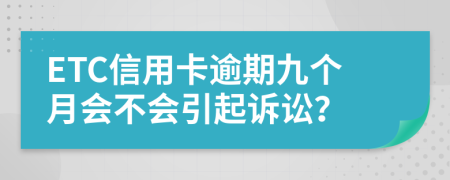 ETC信用卡逾期九个月会不会引起诉讼？