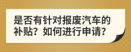 是否有针对报废汽车的补贴？如何进行申请？