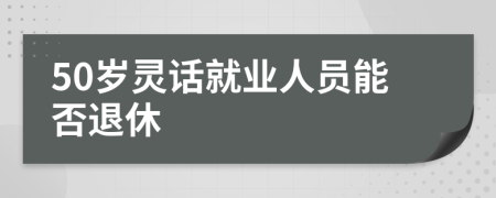50岁灵话就业人员能否退休